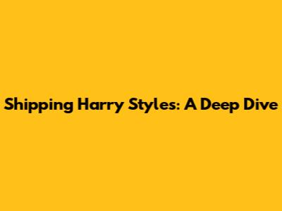 Shipping Harry Styles: A Deep Dive