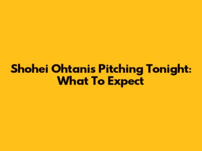 Shohei Ohtani's Pitching Tonight: What To Expect