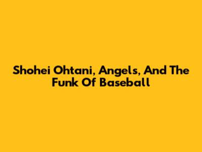 Shohei Ohtani, Angels, And The Funk Of Baseball