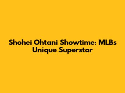 Shohei Ohtani Showtime: MLB's Unique Superstar