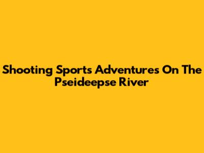 Shooting Sports Adventures On The Pseideepse River
