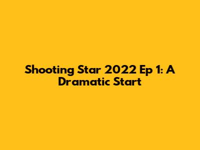 Shooting Star 2022 Ep 1: A Dramatic Start
