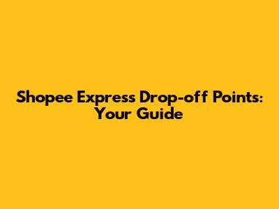 Shopee Express Drop-off Points: Your Guide