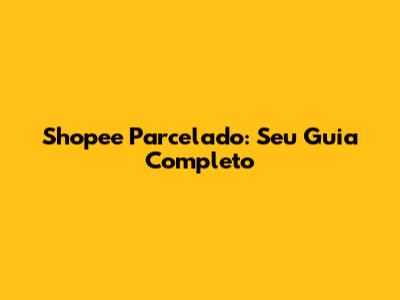 Shopee Parcelado: Seu Guia Completo