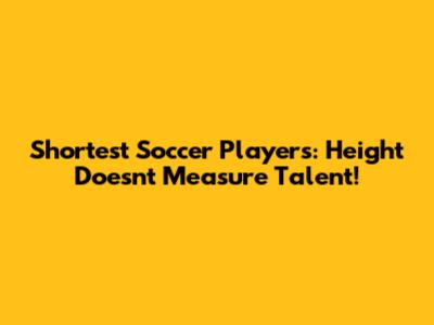 Shortest Soccer Players: Height Doesn't Measure Talent!