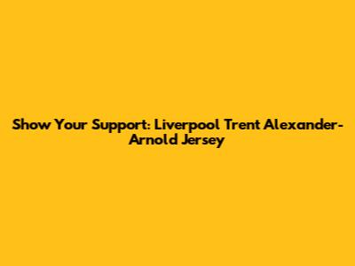Show Your Support: Liverpool Trent Alexander-Arnold Jersey