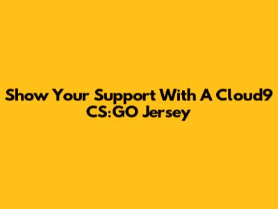 Show Your Support With A Cloud9 CS:GO Jersey