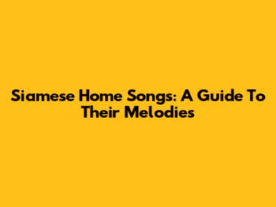 Siamese Home Songs: A Guide To Their Melodies