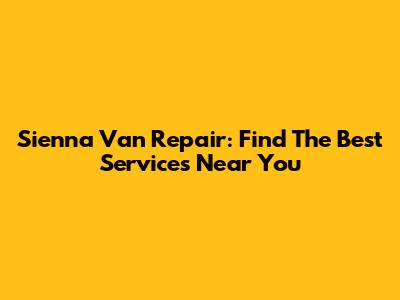 Sienna Van Repair: Find The Best Services Near You