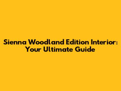 Sienna Woodland Edition Interior: Your Ultimate Guide