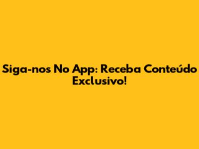 Siga-nos No App: Receba Conteúdo Exclusivo!
