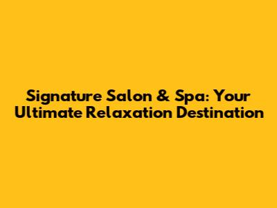 Signature Salon & Spa: Your Ultimate Relaxation Destination
