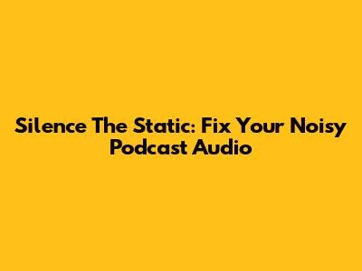 Silence The Static: Fix Your Noisy Podcast Audio