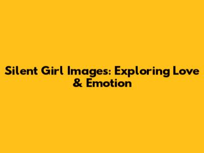 Silent Girl Images: Exploring Love & Emotion
