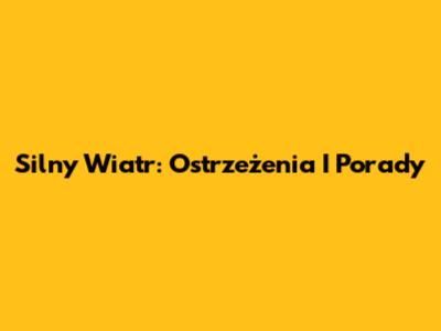 Silny Wiatr: Ostrzeżenia I Porady