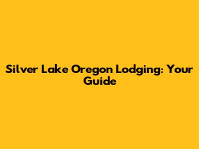 Silver Lake Oregon Lodging: Your Guide