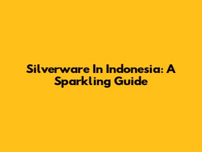 Silverware In Indonesia: A Sparkling Guide