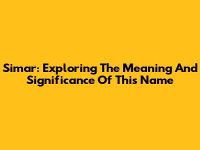 Simar: Exploring The Meaning And Significance Of This Name
