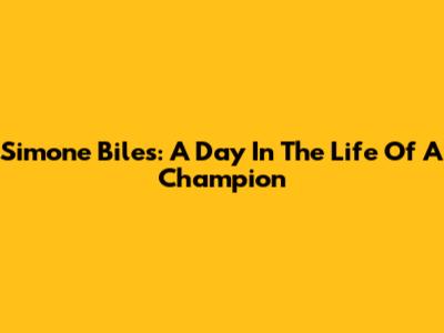 Simone Biles: A Day In The Life Of A Champion