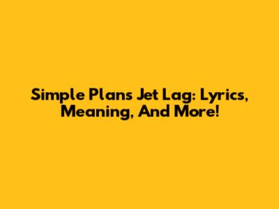 Simple Plan's 'Jet Lag': Lyrics, Meaning, And More!