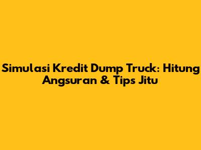 Simulasi Kredit Dump Truck: Hitung Angsuran & Tips Jitu
