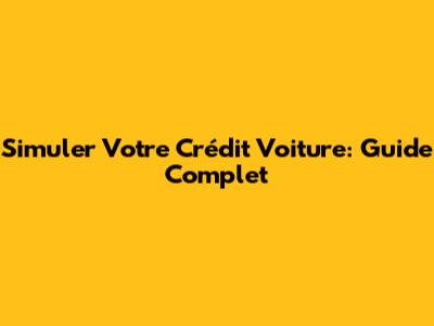 Simuler Votre Crédit Voiture: Guide Complet