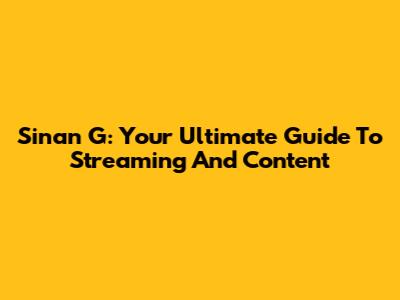 Sinan G: Your Ultimate Guide To Streaming And Content