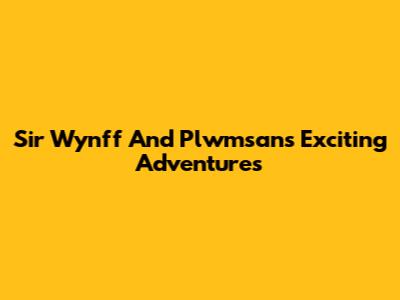 Sir Wynff And Plwmsan's Exciting Adventures
