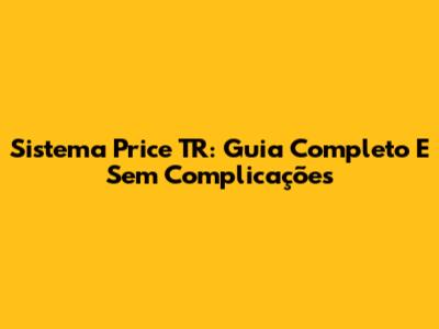 Sistema Price TR: Guia Completo E Sem Complicações