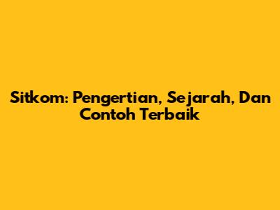 Sitkom: Pengertian, Sejarah, Dan Contoh Terbaik