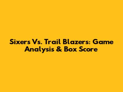 Sixers Vs. Trail Blazers: Game Analysis & Box Score