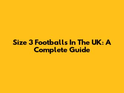 Size 3 Footballs In The UK: A Complete Guide