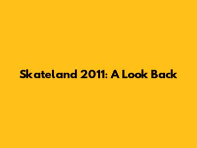 Skateland 2011: A Look Back