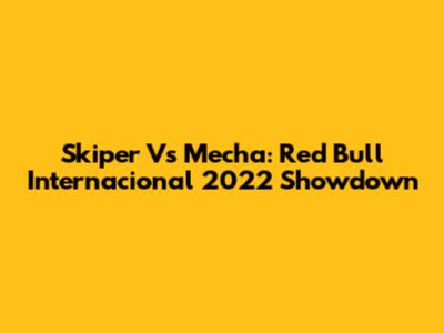 Skiper Vs Mecha: Red Bull Internacional 2022 Showdown