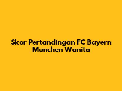 Skor Pertandingan FC Bayern Munchen Wanita