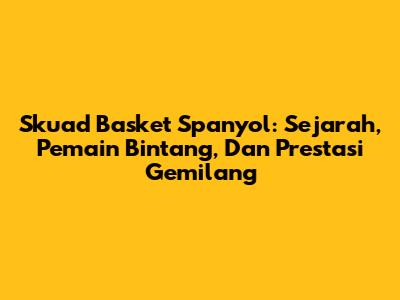 Skuad Basket Spanyol: Sejarah, Pemain Bintang, Dan Prestasi Gemilang