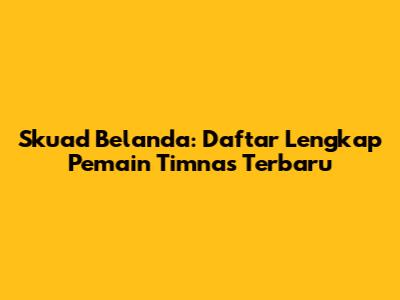 Skuad Belanda: Daftar Lengkap Pemain Timnas Terbaru