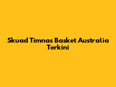 Skuad Timnas Basket Australia Terkini