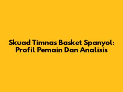 Skuad Timnas Basket Spanyol: Profil Pemain Dan Analisis