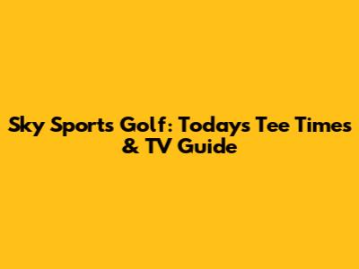 Sky Sports Golf: Today's Tee Times & TV Guide