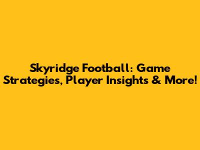 Skyridge Football: Game Strategies, Player Insights & More!