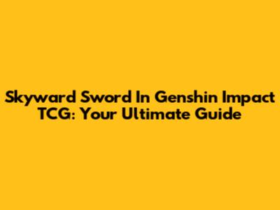 Skyward Sword In Genshin Impact TCG: Your Ultimate Guide