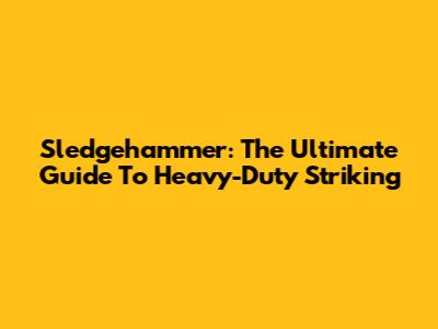 Sledgehammer: The Ultimate Guide To Heavy-Duty Striking