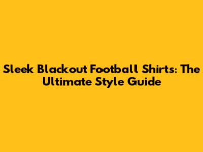 Sleek Blackout Football Shirts: The Ultimate Style Guide