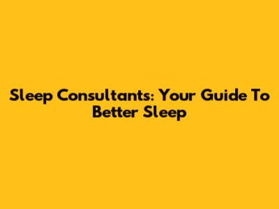 Sleep Consultants: Your Guide To Better Sleep