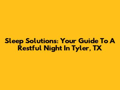 Sleep Solutions: Your Guide To A Restful Night In Tyler, TX