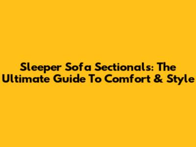 Sleeper Sofa Sectionals: The Ultimate Guide To Comfort & Style