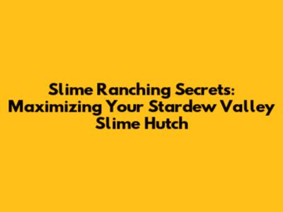Slime Ranching Secrets: Maximizing Your Stardew Valley Slime Hutch