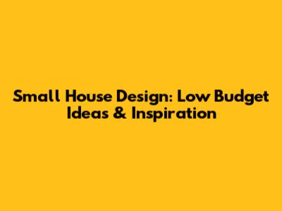 Small House Design: Low Budget Ideas & Inspiration