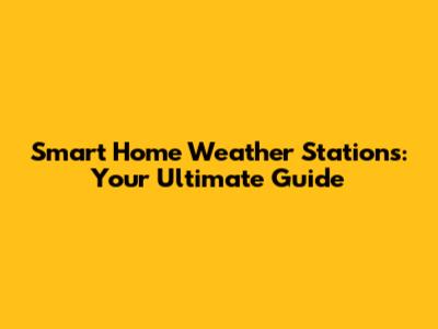 Smart Home Weather Stations: Your Ultimate Guide